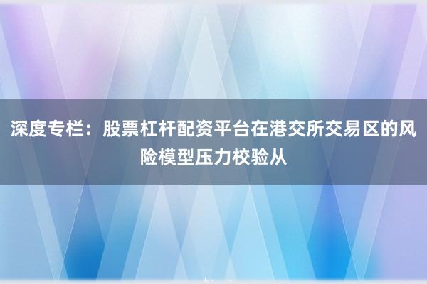 深度专栏：股票杠杆配资平台在港交所交易区的风险模型压力校验从
