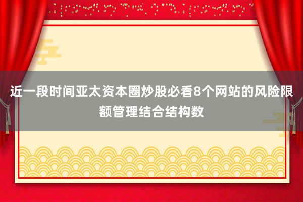 近一段时间亚太资本圈炒股必看8个网站的风险限额管理结合结构数