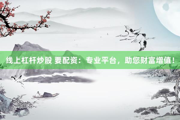 线上杠杆炒股 要配资：专业平台，助您财富增值！
