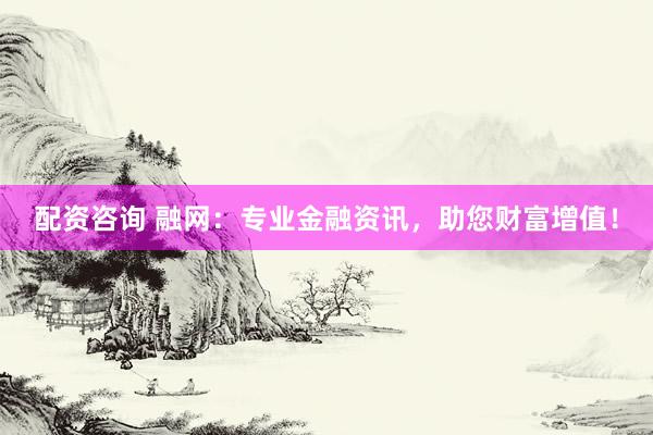 配资咨询 融网:专业金融资讯,助您财富增值!