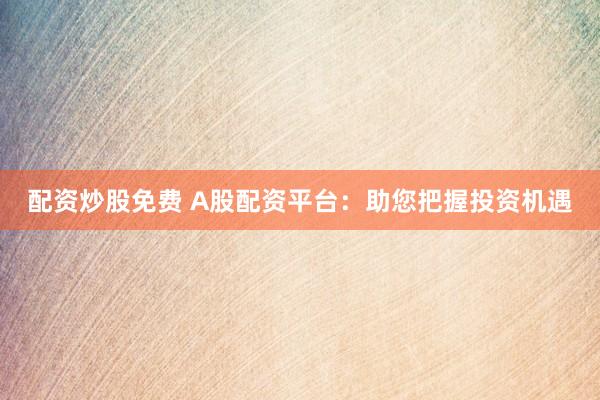 配资炒股免费 A股配资平台:助您把握投资机遇