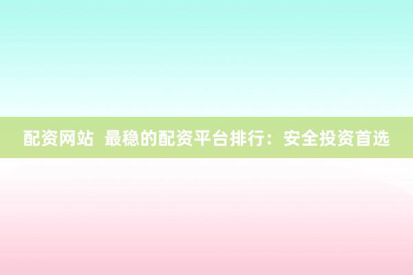 配资网站 最稳的配资平台排行:安全投资首选