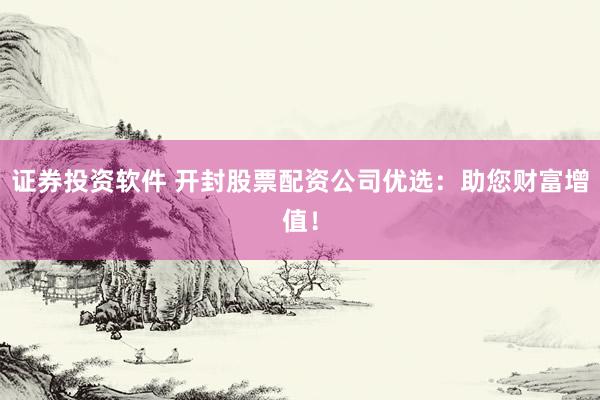 证券投资软件 开封股票配资公司优选:助您财富增值!