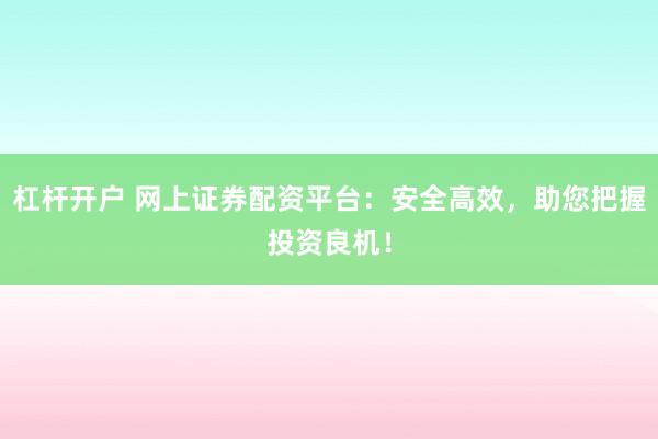 杠杆开户 网上证券配资平台:安全高效,助您把握投资良机!