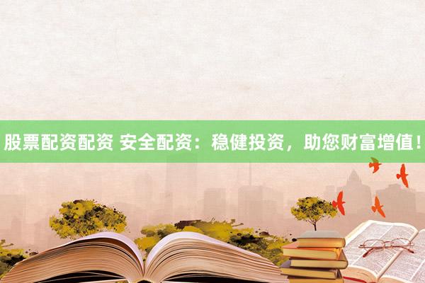 股票配资配资 安全配资:稳健投资,助您财富增值!