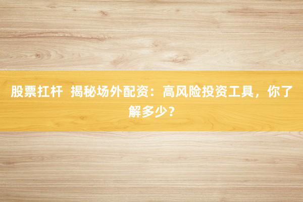 股票扛杆 揭秘场外配资:高风险投资工具,你了解多少?