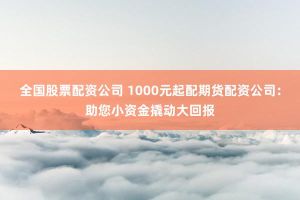 全国股票配资公司 1000元起配期货配资公司:助您小资金撬动大回报