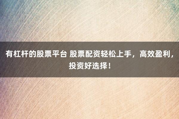 有杠杆的股票平台 股票配资轻松上手,高效盈利,投资好选择!