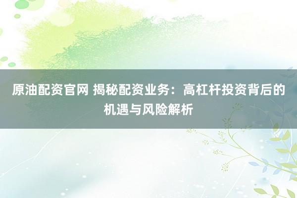 原油配资官网 揭秘配资业务:高杠杆投资背后的机遇与风险解析