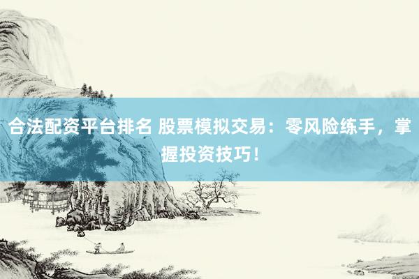 合法配资平台排名 股票模拟交易:零风险练手,掌握投资技巧!