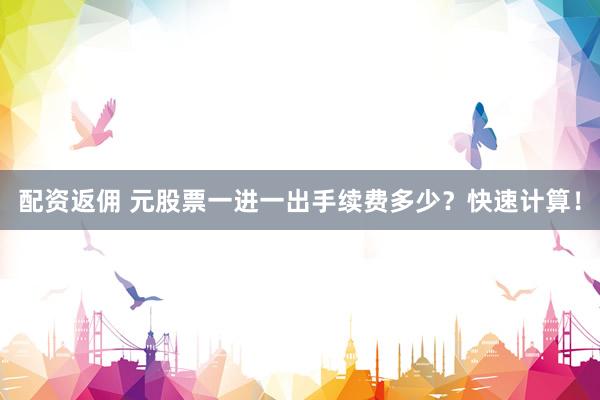 配资返佣 元股票一进一出手续费多少?快速计算!