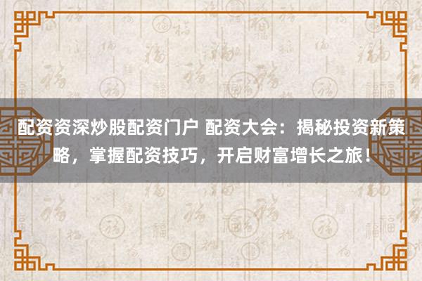 配资资深炒股配资门户 配资大会:揭秘投资新策略,掌握配资技巧,开启财富增长之旅!