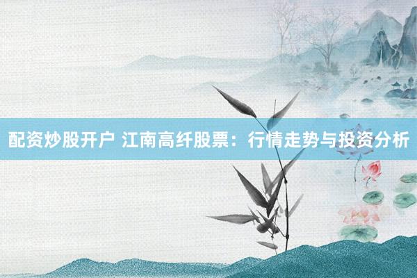 配资炒股开户 江南高纤股票:行情走势与投资分析
