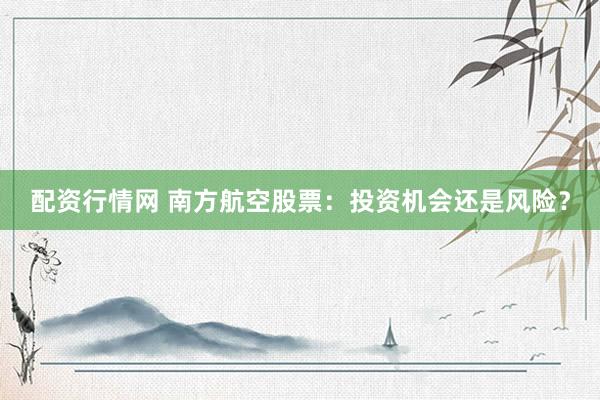 配资行情网 南方航空股票:投资机会还是风险?