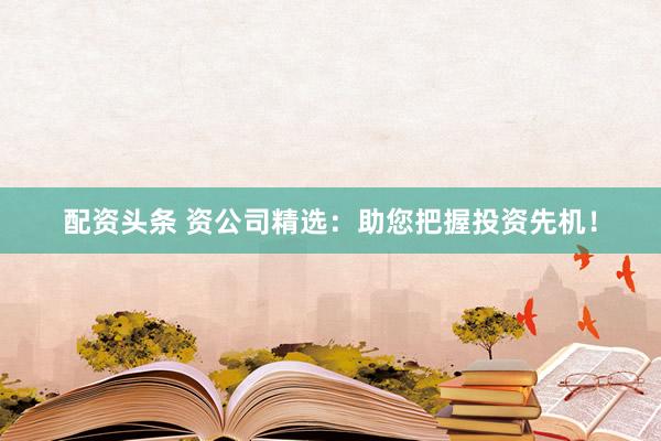 配资头条 资公司精选:助您把握投资先机!