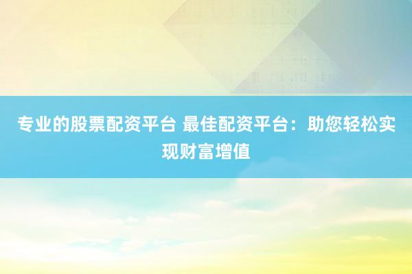 专业的股票配资平台 最佳配资平台:助您轻松实现财富增值