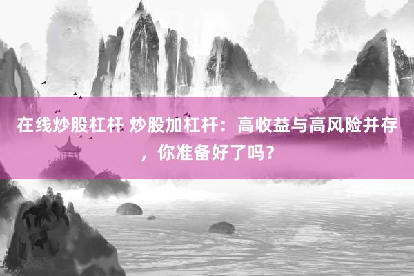 在线炒股杠杆 炒股加杠杆:高收益与高风险并存,你准备好了吗?
