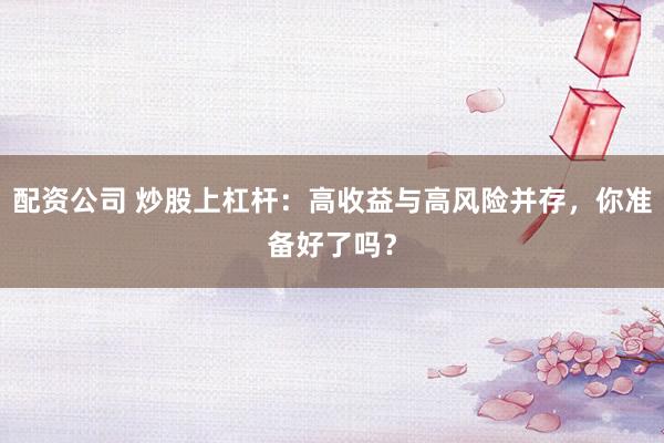 配资公司 炒股上杠杆：高收益与高风险并存，你准备好了吗？