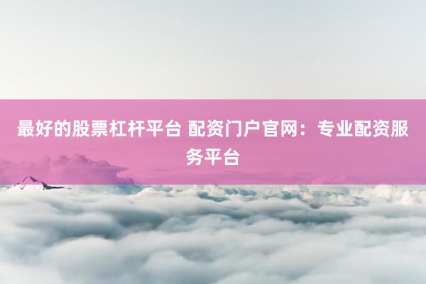 最好的股票杠杆平台 配资门户官网：专业配资服务平台