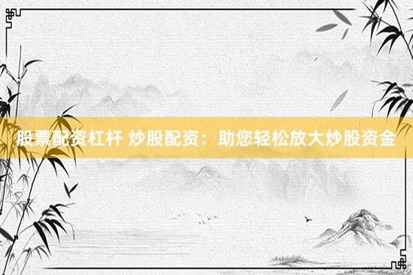 股票配资杠杆 炒股配资：助您轻松放大炒股资金