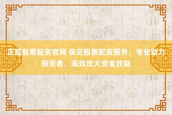 正规股票配资官网 保定股票配资服务：专业助力投资者，高效放大资金效益