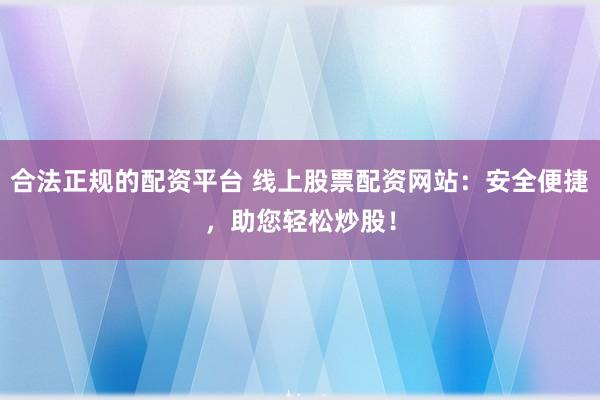 合法正规的配资平台 线上股票配资网站：安全便捷，助您轻松炒股！