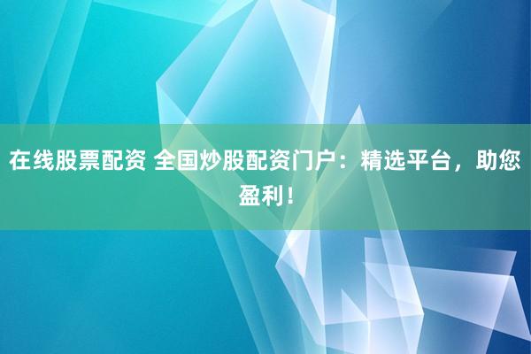 在线股票配资 全国炒股配资门户：精选平台，助您盈利！