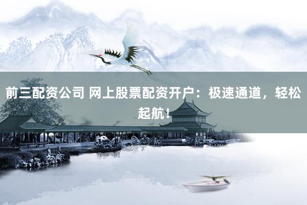 前三配资公司 网上股票配资开户：极速通道，轻松起航！