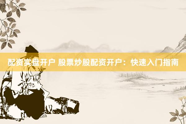 配资实盘开户 股票炒股配资开户:快速入门指南