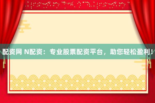 配资网 N配资：专业股票配资平台，助您轻松盈利！