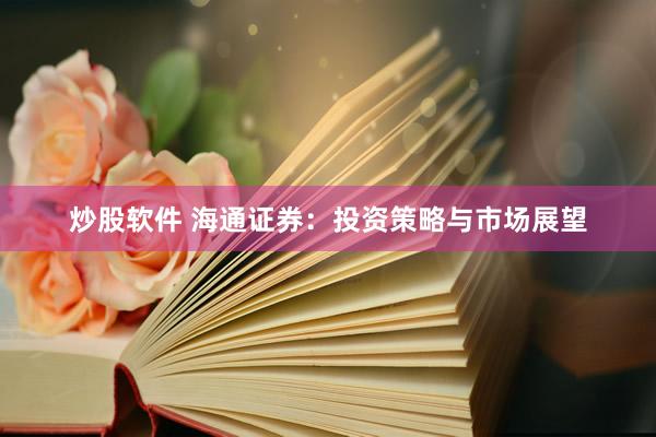 炒股软件 海通证券：投资策略与市场展望