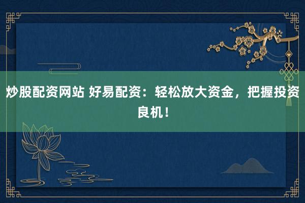 炒股配资网站 好易配资：轻松放大资金，把握投资良机！