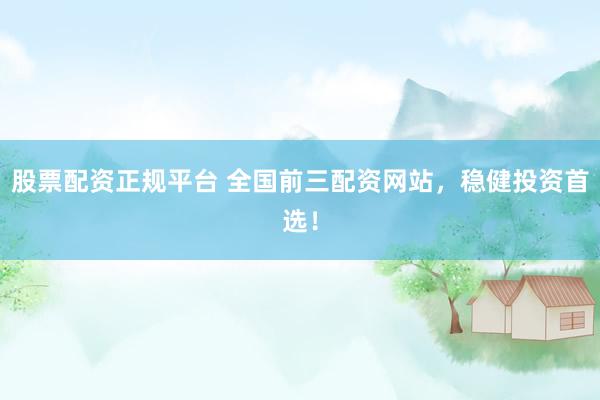 股票配资正规平台 全国前三配资网站，稳健投资首选！