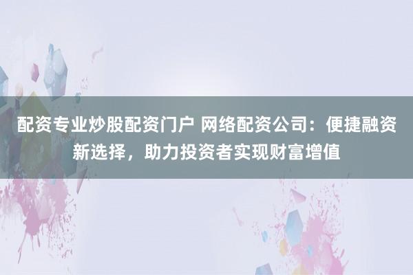 配资专业炒股配资门户 网络配资公司:便捷融资新选择,助力投资者实现财富增值