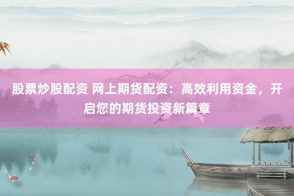 股票炒股配资 网上期货配资：高效利用资金，开启您的期货投资新篇章