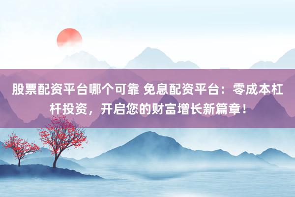 股票配资平台哪个可靠 免息配资平台：零成本杠杆投资，开启您的财富增长新篇章！