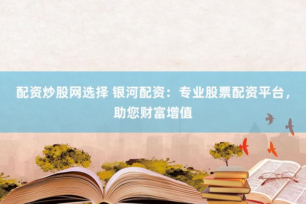 配资炒股网选择 银河配资：专业股票配资平台，助您财富增值