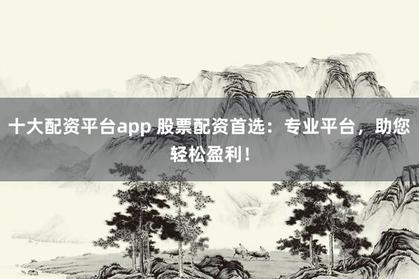 十大配资平台app 股票配资首选：专业平台，助您轻松盈利！