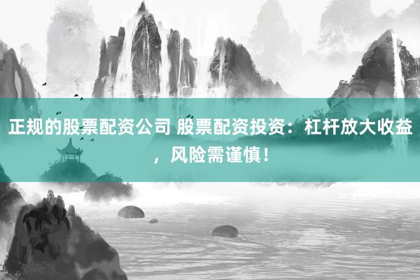 正规的股票配资公司 股票配资投资：杠杆放大收益，风险需谨慎！