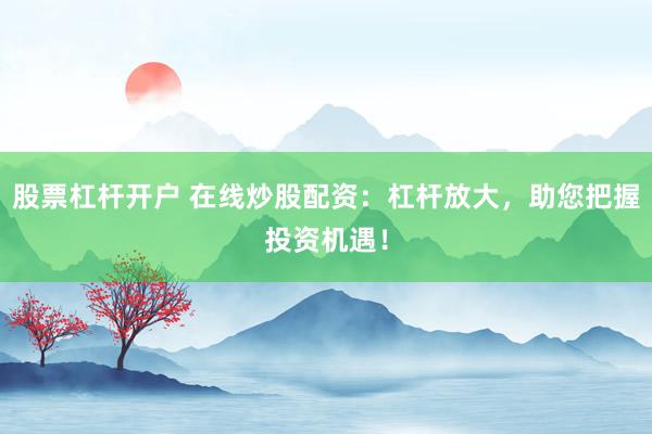 股票杠杆开户 在线炒股配资：杠杆放大，助您把握投资机遇！