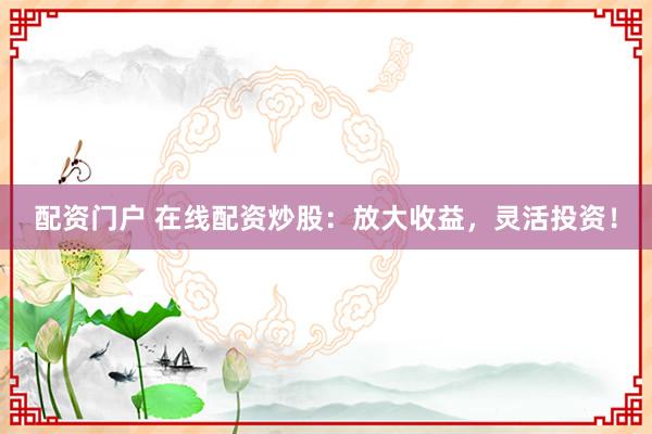 配资门户 在线配资炒股：放大收益，灵活投资！