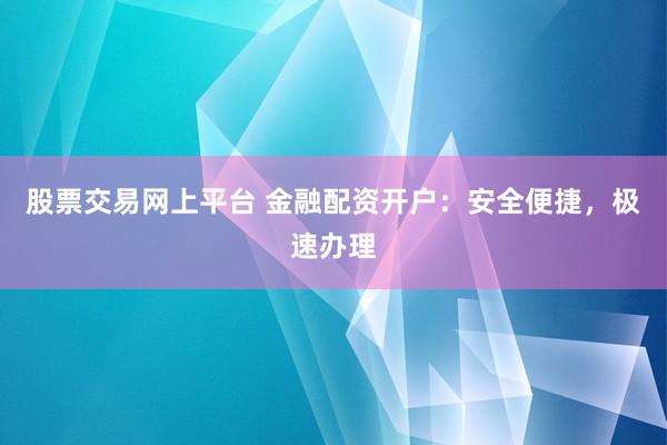 股票交易网上平台 金融配资开户：安全便捷，极速办理