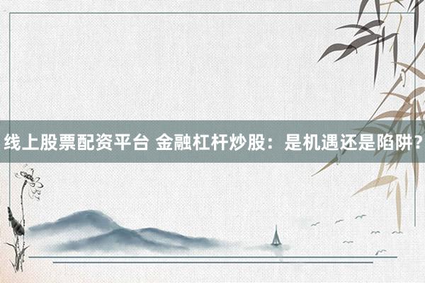 线上股票配资平台 金融杠杆炒股：是机遇还是陷阱？
