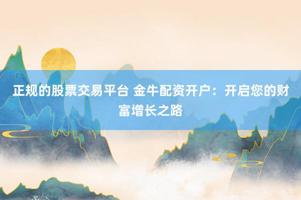正规的股票交易平台 金牛配资开户：开启您的财富增长之路