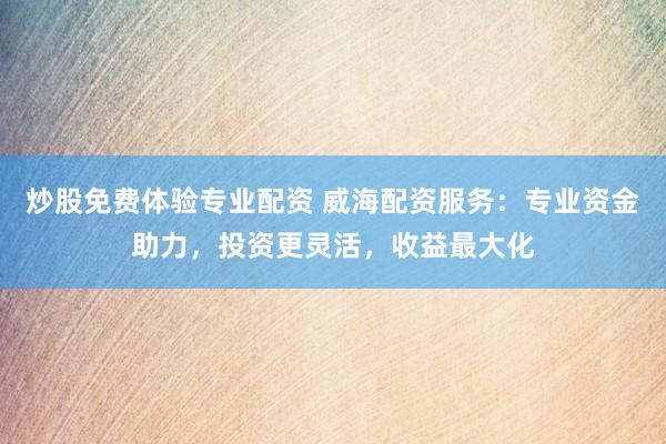 炒股免费体验专业配资 威海配资服务：专业资金助力，投资更灵活，收益最大化