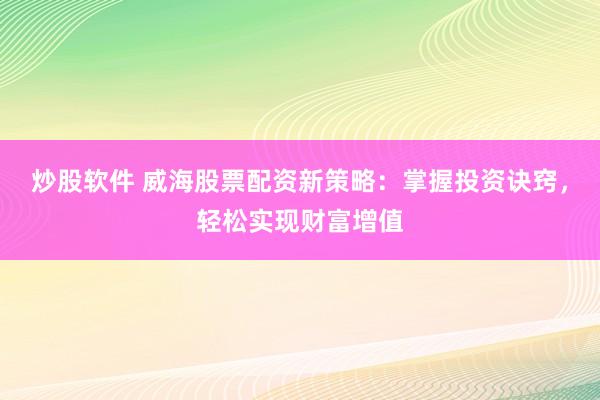 炒股软件 威海股票配资新策略：掌握投资诀窍，轻松实现财富增值