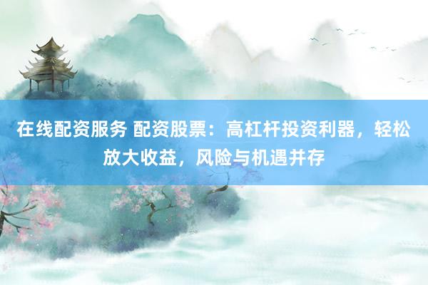 在线配资服务 配资股票：高杠杆投资利器，轻松放大收益，风险与机遇并存