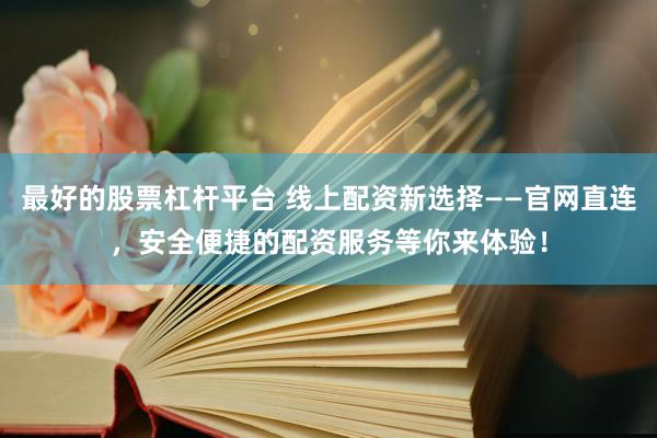 最好的股票杠杆平台 线上配资新选择——官网直连，安全便捷的配资服务等你来体验！