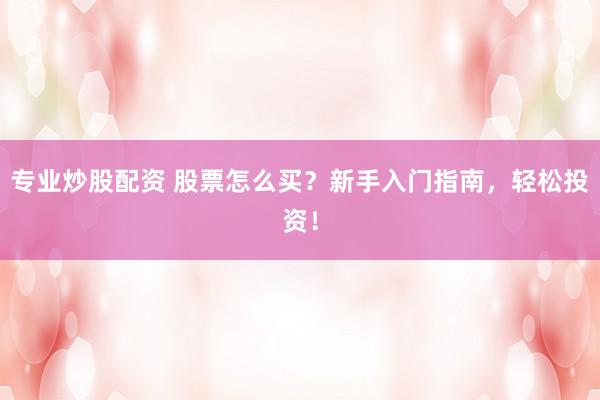专业炒股配资 股票怎么买？新手入门指南，轻松投资！
