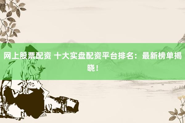 网上股票配资 十大实盘配资平台排名：最新榜单揭晓！